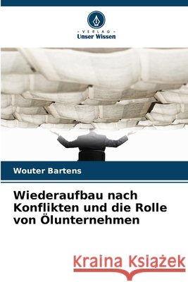 Wiederaufbau nach Konflikten und die Rolle von Ölunternehmen Bartens, Wouter 9786208759384 Verlag Unser Wissen - książka