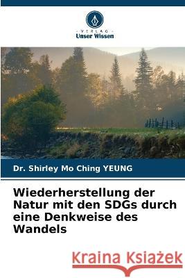 Wiederherstellung der Natur mit den SDGs durch eine Denkweise des Wandels Shirley Mo Ching Yeung 9786205627990 Verlag Unser Wissen - książka