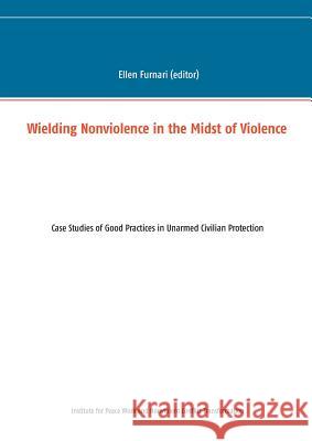 Wielding Nonviolence in the Midst of Violence: Case Studies of Good Practices in Unarmed Civilian Protection Furnari, Ellen 9783837096514 Books on Demand - książka