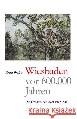 Wiesbaden vor 600.000 Jahren: Die Fossilien der Mosbach-Sande Ernst Probst 9798363706011 Independently Published - książka
