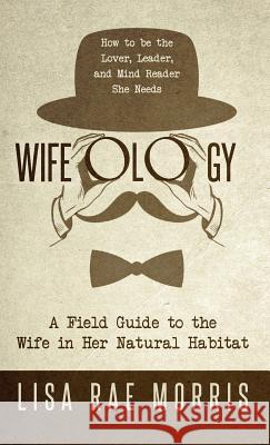 Wifeology: A Field Guide to the Wife In Her Natural Habitat Morris, Lisa Rae 9781640852945 Author Academy Elite - książka