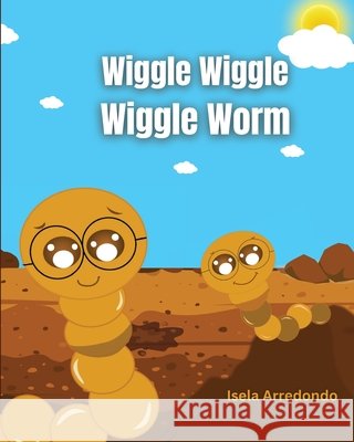 Wiggle Wiggle Little Worm Isela J Arredondo, Marlenee N Padilla, Juana Jasmin Barron Bautista 9798986457383 Artist Within Foundation - książka