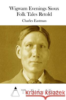 Wigwam Evenings Sioux Folk Tales Retold Charles Eastman The Perfect Library 9781511865241 Createspace - książka