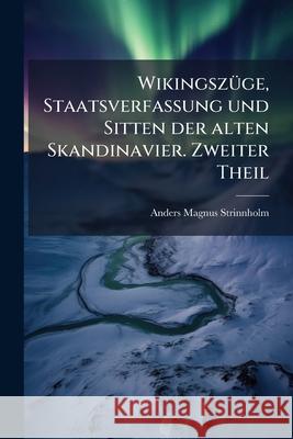 Wikingszuge, Staatsverfassung Und Sitten Der Alten Skandinavier. Zweiter Theil: Staatsverfassung Und Sitten Anders M Strinnholm 9781145147263  - książka