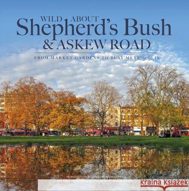 Wild About Shepherd's Bush & Askew Road: From Market Gardens to Busy Metropolis Andrew Wilson, Caroline MacMillan 9780993319327 Unity Print and Publishing Ltd - książka