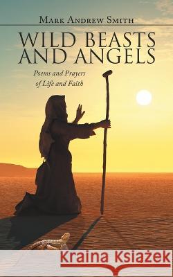 Wild Beasts and Angels: Poems and Prayers of Life and Faith Mark Andrew Smith 9781728376462 Authorhouse UK - książka