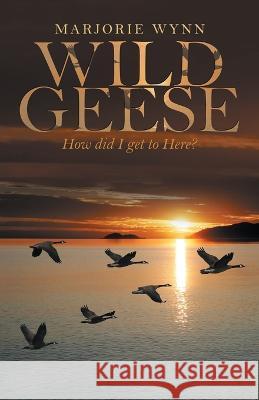 Wild Geese: How Did I Get to Here? Marjorie Wynn 9781982286682 Balboa Press UK - książka