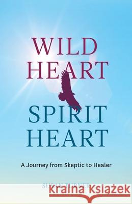 Wild Heart Spirit Heart: One Woman's Journey from Skeptic to Healer Susan Turner 9781999243500 Susan Turner - książka