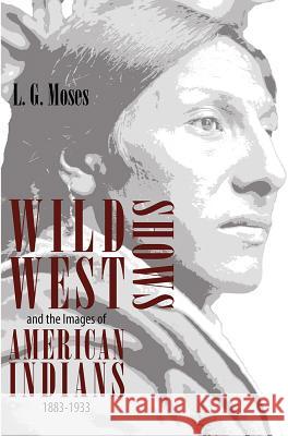Wild West Shows and the Images of American Indians, 1883-1933 L. G. Moses 9780826320896 University of New Mexico Press - książka