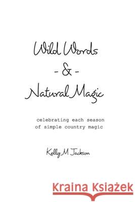 Wild Words and Natural Magic: celebrating each season of simple country magic Jackson, Kelly M. 9781715091538 Blurb - książka