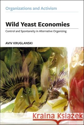 Wild Yeast Economies: Control and Spontaneity in Alternative Organizing Kruglanski, Aviv 9781529232387 Bristol University Press - książka