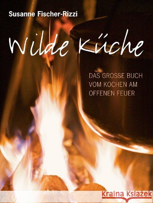 Wilde Küche : Das große Buch vom Kochen am offenen Feuer Fischer-Rizzi, Susanne   9783038004998 AT-Verlag - książka