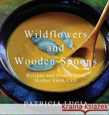 Wildflowers and Wooden Spoons: Recipes and Stories from Mother Earth Cafe Patricia Lucia 9780578873350 Noble Light Press - książka