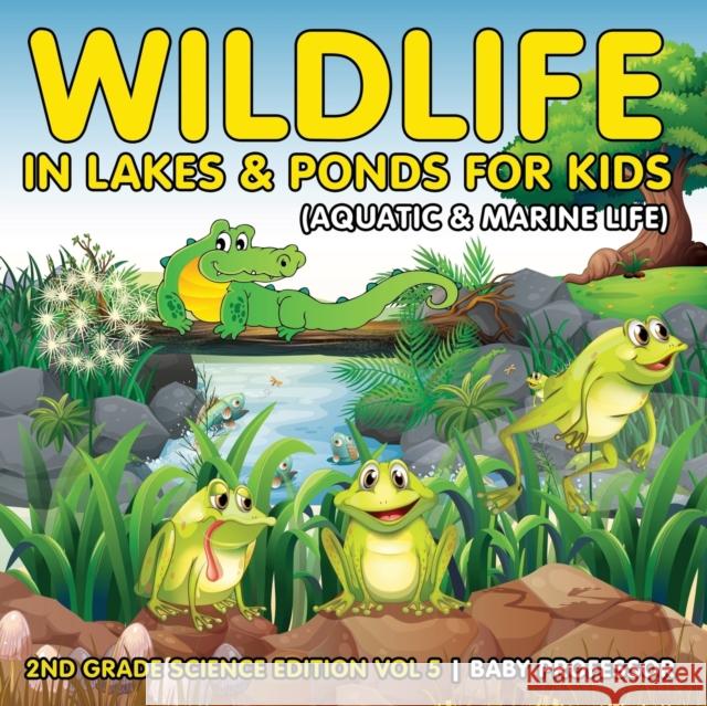 Wildlife in Lakes & Ponds for Kids (Aquatic & Marine Life) 2nd Grade Science Edition Vol 5 Baby Professor 9781683054894 Baby Professor - książka