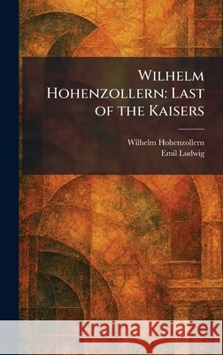 Wilhelm Hohenzollern: Last of the Kaisers Wilhelm Hohenzollern, Ludwig, Emil 9781025390949 Tradd Street Press - książka