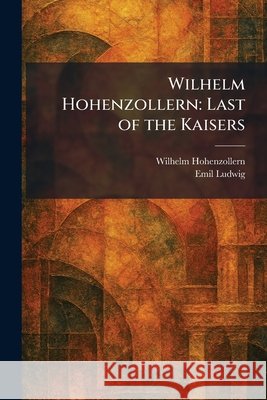 Wilhelm Hohenzollern: Last of the Kaisers Wilhelm Hohenzollern, Ludwig, Emil 9781025395845 Tradd Street Press - książka