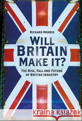 Will Britain Make it?: The Rise, Fall and Future of British Industry Richard Morris 9780750999922 The History Press Ltd - książka