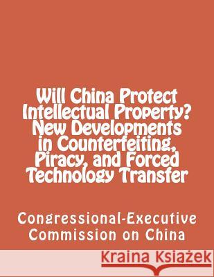 Will China Protect Intellectual Property? New Developments in Counterfeiting, Piracy, and Forced Technology Transfer Congressional-Executive Commission on Ch 9781480231535 Createspace Independent Publishing Platform - książka
