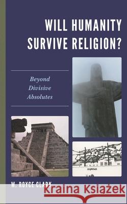 Will Humanity Survive Religion?: Beyond Divisive Absolutes W. Royce Clark 9781978708556 Fortress Academic - książka