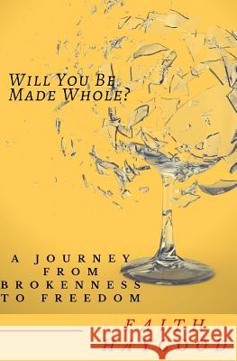 Will You Be Made Whole?: A Journey From Brokenness To Freedom Haygood, Faith 9781981518487 Createspace Independent Publishing Platform - książka