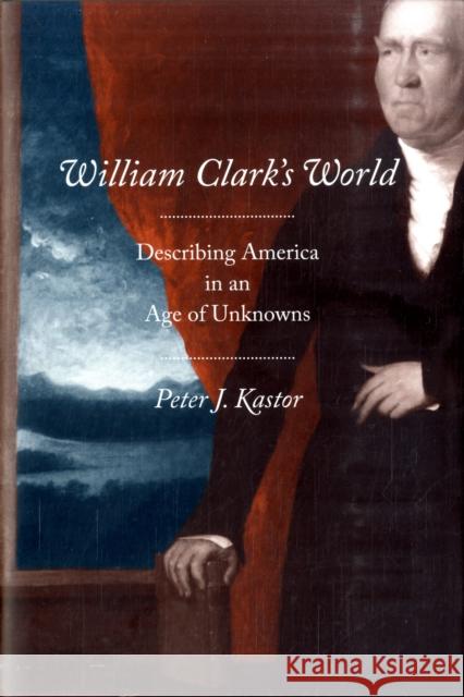 William Clark's World: Describing America in an Age of Unknowns Kastor, Peter J. 9780300139013 Yale University Press - książka