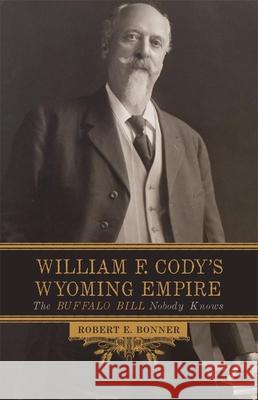 William F. Cody's Wyoming Empire: The Buffalo Bill Nobody Knows Robert E. Bonner 9780806154183 University of Oklahoma Press - książka