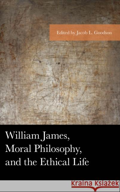 William James, Moral Philosophy, and the Ethical Life Jacob L. Goodson Guy Axtell Gregory Eiselein 9781498571081 Lexington Books - książka