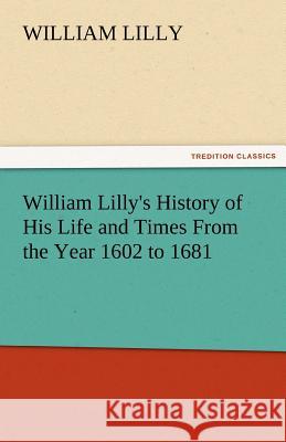 William Lilly's History of His Life and Times from the Year 1602 to 1681 William Lilly   9783842479555 tredition GmbH - książka