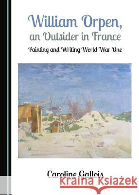 William Orpen, an Outsider in France: Painting and Writing World War One Caroline Gallois 9781527508347 Cambridge Scholars Publishing - książka