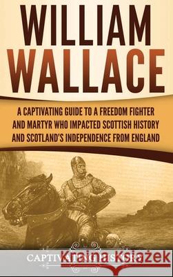 William Wallace: A Captivating Guide to a Freedom Fighter and Martyr Who Impacted Scottish History and Scotland's Independence from Eng Captivating History 9781647484422 Captivating History - książka