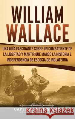 William Wallace: Una guía fascinante sobre un combatiente de la libertad y mártir que marcó la historia e independencia de Escocia de I History, Captivating 9781647483173 Captivating History - książka