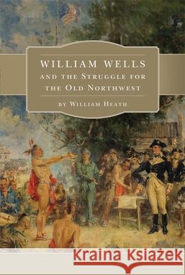 William Wells and the Struggle for the Old Northwest William Heath 9780806157504 University of Oklahoma Press - książka