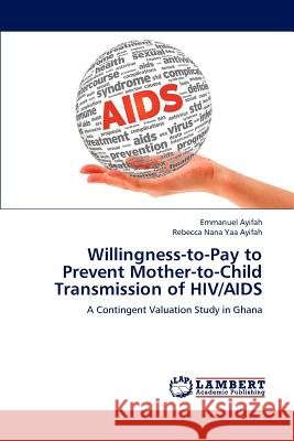 Willingness-To-Pay to Prevent Mother-To-Child Transmission of HIV/AIDS Emmanuel Ayifah Rebecca Nana Yaa Ayifah 9783659214646 LAP Lambert Academic Publishing - książka