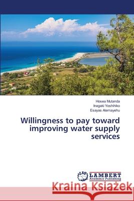 Willingness to pay toward improving water supply services Hosea Mutanda, Inagaki Yoshihiko, Esayas Alemayehu 9786203462623 LAP Lambert Academic Publishing - książka
