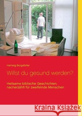 Willst du gesund werden?: Heilsame biblische Geschichten, nacherzählt für zweifelnde Menschen Burgdörfer, Hartwig 9783837087048 Books on Demand - książka
