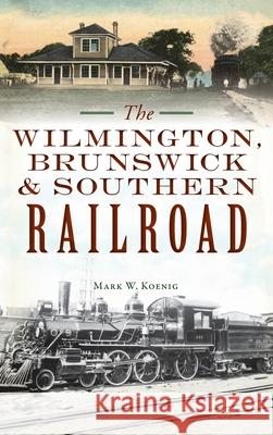 Wilmington, Brunswick & Southern Railroad Mark W. Koenig 9781540251145 History PR - książka