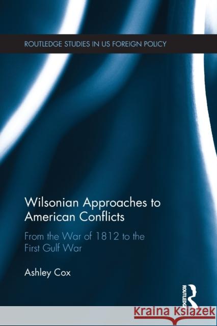 Wilsonian Approaches to American Conflicts: From the War of 1812 to the First Gulf War Ashley Cox 9781032096803 Routledge - książka