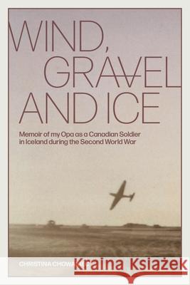 Wind, Gravel and Ice: Memoir of my Opa as a Canadian Soldier in Iceland during the Second World War Christina Chowaniec 9781039104389 FriesenPress - książka