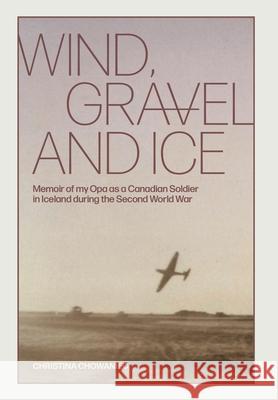 Wind, Gravel and Ice: Memoir of my Opa as a Canadian Soldier in Iceland during the Second World War Christina Chowaniec 9781039104396 FriesenPress - książka