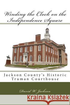 Winding the Clock on the Independence Square: Jackson County's Historic Truman Courthouse David W. Jackson 9780692021361 Winding the Clock on the Independence Square - książka