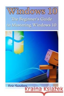 Windows 10: The Beginner's Guide to Mastering Windows 10: ((Windows 10 User Guide, Windows 10 User Manual) Eric Sanders 9781541017382 Createspace Independent Publishing Platform - książka