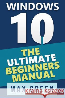 Windows 10: The Ultimate Beginners Manual Max Green 9781523601387 Createspace Independent Publishing Platform - książka