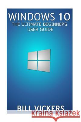 Windows 10: The Ultimate Beginners User Guide Bill Vickers 9781517338268 Createspace Independent Publishing Platform - książka