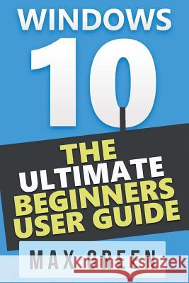 Windows 10: The Ultimate Beginners User Guide Max Green 9781523353859 Createspace Independent Publishing Platform - książka