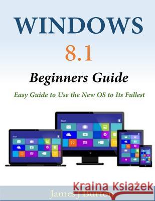 Windows 8.1 Beginners Guide: Easy Guide to Use the New OS to Its Fullest James J. Burton 9781499766370 Createspace - książka
