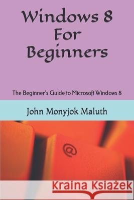 Windows 8 For Beginners: The Beginner's Guide to Microsoft Windows 8 John Monyjok Maluth 9781484164761 Createspace Independent Publishing Platform - książka