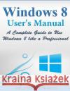 Windows 8 User's Manual: A Complete Guide to Use Windows 8 like a Professional Edwards, Michael K. 9781499138627 Createspace