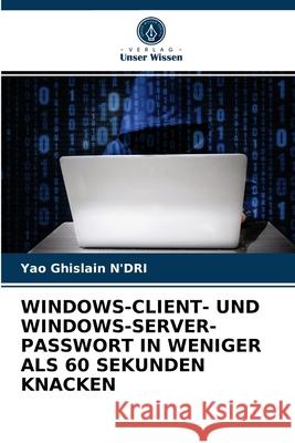 Windows-Client- Und Windows-Server-Passwort in Weniger ALS 60 Sekunden Knacken Yao Ghislain N'Dri 9786203312744 Verlag Unser Wissen - książka
