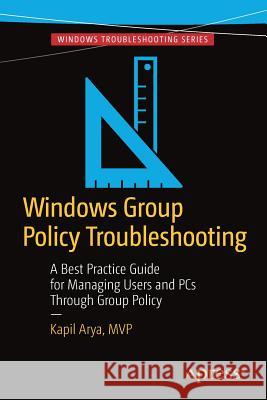 Windows Group Policy Troubleshooting: A Best Practice Guide for Managing Users and PCs Through Group Policy Arya, Kapil 9781484218853 Apress - książka