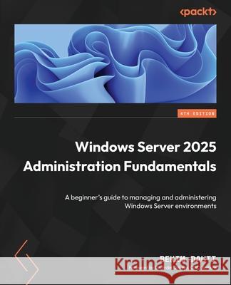 Windows Server 2025 Administration Fundamentals - Fourth Edition: A beginner's guide to managing and administering Windows Server environments Bekim Dauti Erdal Ozkaya 9781836205012 Packt Publishing - książka